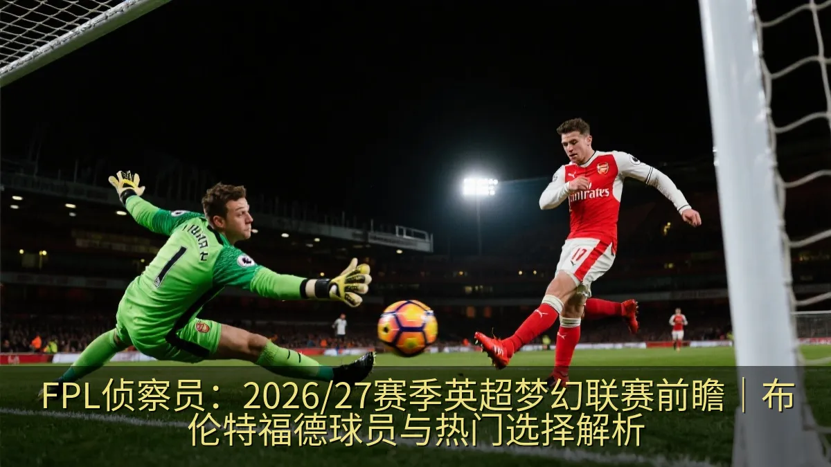 FPL侦察员：2026/27赛季英超梦幻联赛前瞻｜布伦特福德球员与热门选择解析